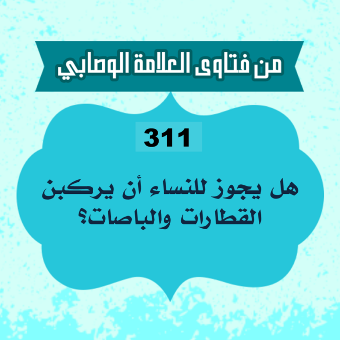 311: السائل أبو عبدالإله من السويد، يقول: هل يجوز للنساء أن يركبن القطارات والباصات؟