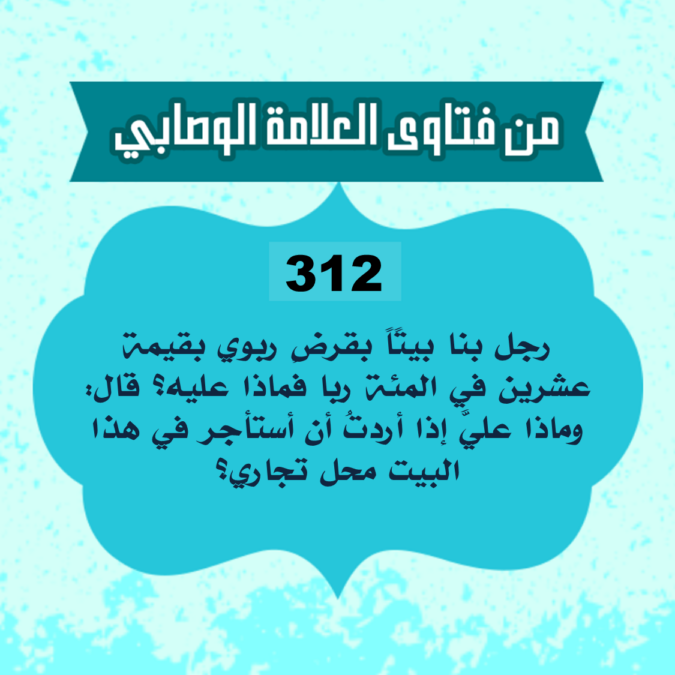 312: السائل محمد الأمين من الجزائر، يسأل يقول: رجل بنا بيتًاً بقرضٍ ربوي بقيمة عشرين في المئة ربا فماذا عليه؟ قال: وماذا عليَّ إذا أردتُ أن أستأجر في هذا البيت محل تجاري؟