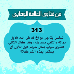 313: السائلة أم محمد من المغرب، تقول: شخصٌ يُتاجر مع أخٍ له في الله الأول بماله والثاني بسيارته، وقد كان الثاني اشترى سيارة بمالٍ حرام فهل للأول أن يستمر بهذه الشراكة؟