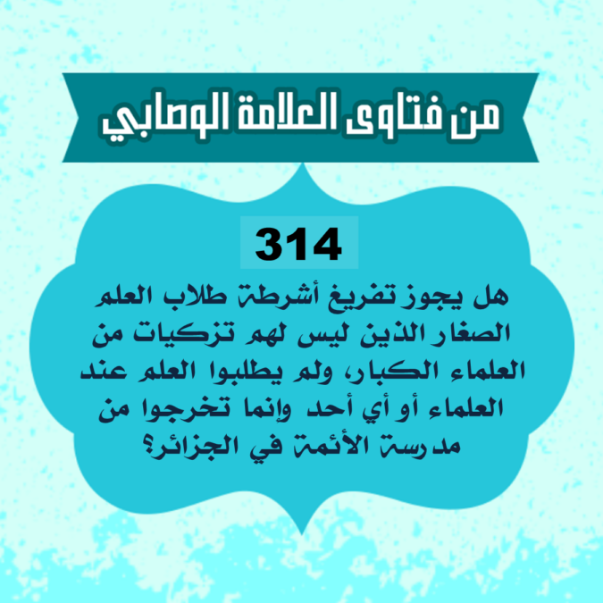 314: سؤال من دار صاف السلفية تونس، يقول السائل: هل يجوز تفريغ أشرطة طلاب العلم الصغار الذين ليس لهم تزكيات من العلماء الكبار، ولم يطلبوا العلم عند العلماء أو أي أحد وإنما تخرجوا من مدرسة الأئمة في الجزائر؟