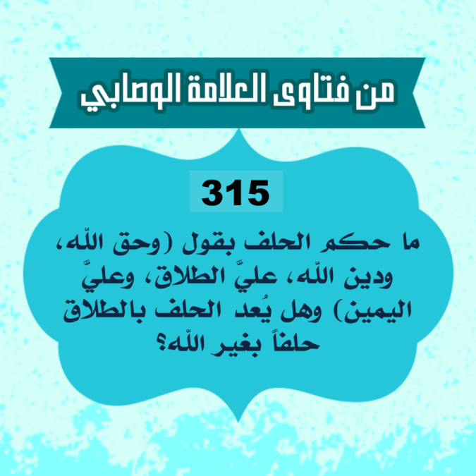 315: السائل أيمن اليوسفي من ليبيا، يقول: ما حكم الحلف بقول (وحق الله، ودين الله، عليَّ الطلاق، وعليَّ اليمين) وهل يُعد الحلف بالطلاق حلفاً بغير الله؟