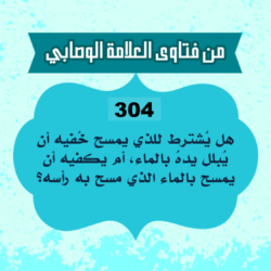 304: السائل عبدالله من فرنسا، يقول: هل يُشترط للذي يمسح خُفيه أن يُبلل يدهُ بالماء، أم يكفيه أن يمسح بالماء الذي مسح به رأسه؟