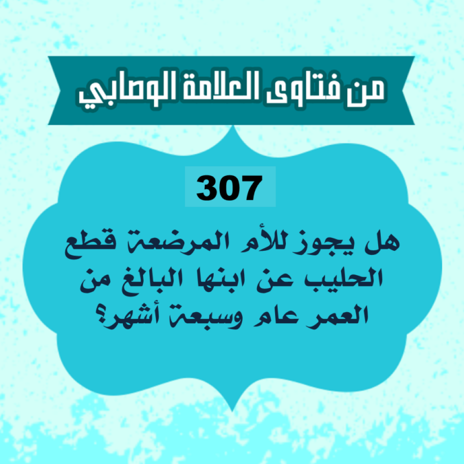 307: السائل من الجزائر، يقول: هل يجوز للأم المرضعة قطع الحليب عن ابنها البالغ من العمر عام وسبعة أشهر؟