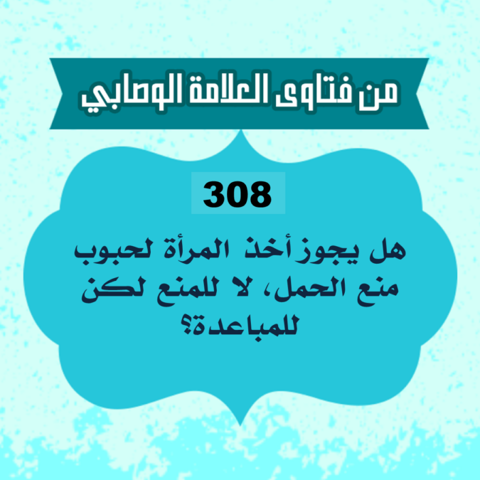 308: سؤال من غرفة الإمام الآجري من الجزائر، يقول السائل: هل يجوز أخذ المرأة لحبوب منع الحمل، لا للمنع لكن للمباعدة؟