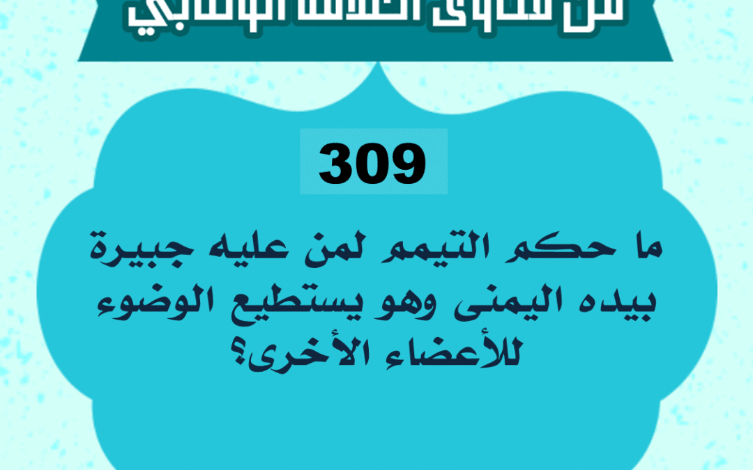 309: السائل أبو أحمد من الجزائر، يقول: ما حكم التيمم لمن عليه جبيرة بيده اليمنى وهو يستطيع الوضوء للأعضاء الأخرى؟