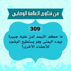 309: السائل أبو أحمد من الجزائر، يقول: ما حكم التيمم لمن عليه جبيرة بيده اليمنى وهو يستطيع الوضوء للأعضاء الأخرى؟